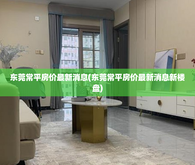 东莞常平房价最新消息(东莞常平房价最新消息新楼盘)