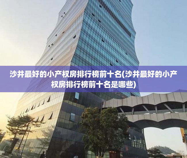 沙井最好的小产权房排行榜前十名(沙井最好的小产权房排行榜前十名是哪些) 沙井最好的小产权房排行榜前十名(沙井最好的小产权房排行榜前十名是哪些)
