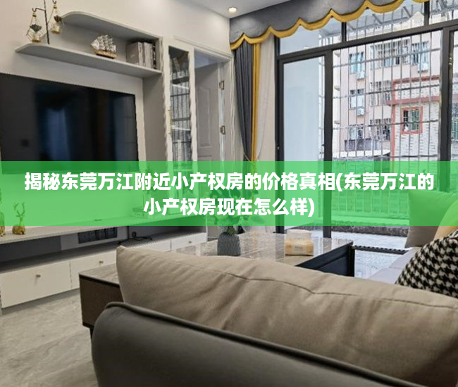 揭秘东莞万江附近小产权房的价格真相(东莞万江的小产权房现在怎么样)