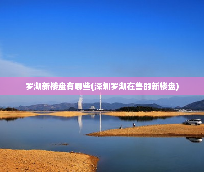 罗湖新楼盘有哪些(深圳罗湖在售的新楼盘) 罗湖新楼盘有哪些(深圳罗湖在售的新楼盘)