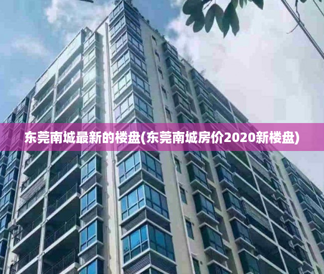 东莞南城最新的楼盘(东莞南城房价2020新楼盘) 东莞南城最新的楼盘(东莞南城房价2020新楼盘)