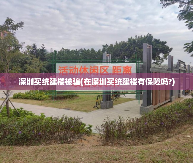 深圳买统建楼被骗(在深圳买统建楼有保障吗?) 深圳买统建楼被骗(在深圳买统建楼有保障吗?)