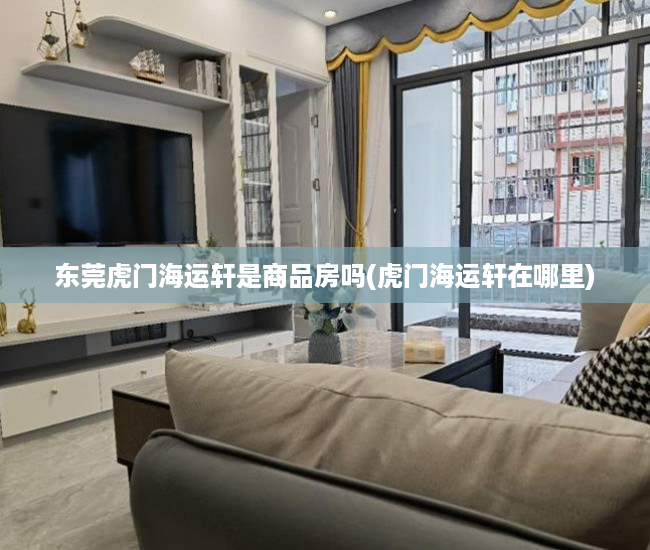 东莞虎门海运轩是商品房吗(虎门海运轩在哪里) 东莞虎门海运轩是商品房吗(虎门海运轩在哪里)
