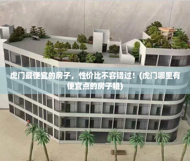 虎门最便宜的房子，性价比不容错过！(虎门哪里有便宜点的房子租)