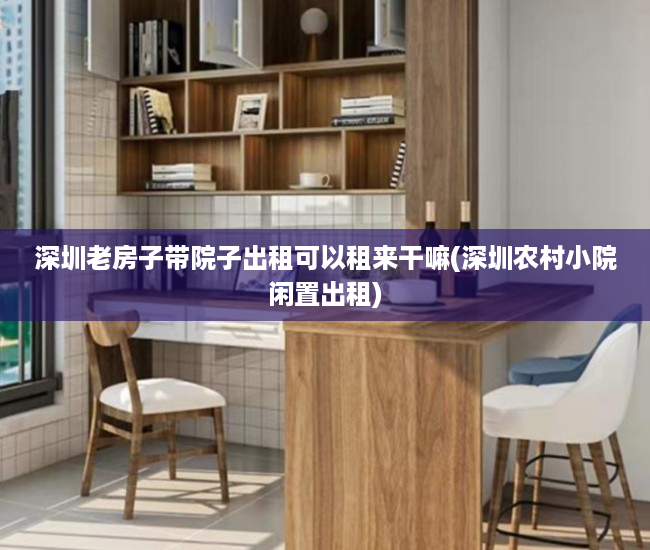深圳老房子带院子出租可以租来干嘛(深圳农村小院闲置出租)