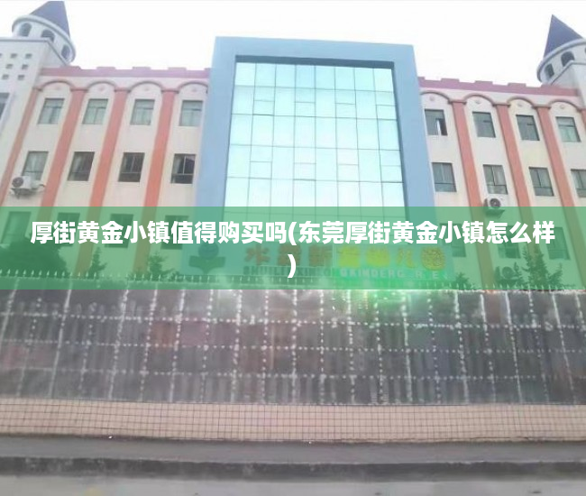厚街黄金小镇值得购买吗(东莞厚街黄金小镇怎么样)