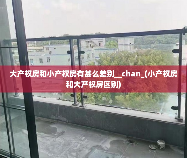 大产权房和小产权房有甚么差别__chan_(小产权房和大产权房区别)