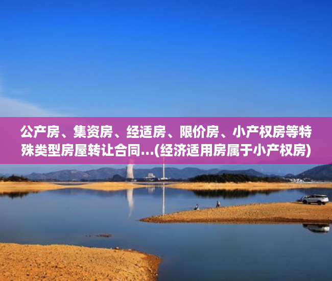 公产房、集资房、经适房、限价房、小产权房等特殊类型房屋转让合同...(经济适用房属于小产权房)