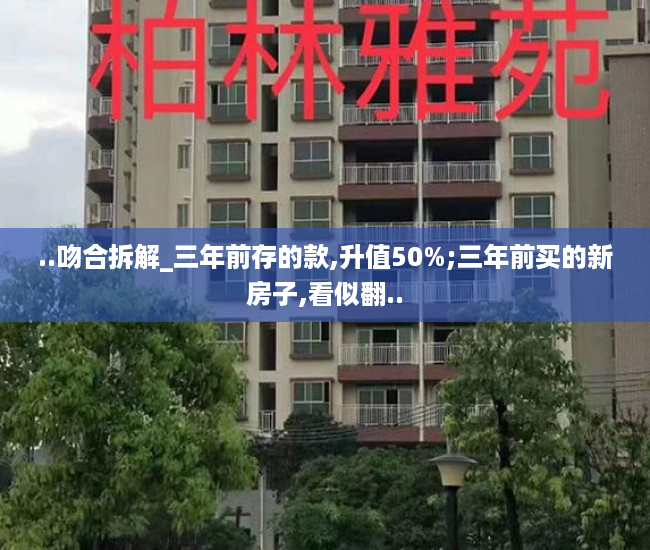 ..吻合拆解_三年前存的款,升值50%;三年前买的新房子,看似翻..