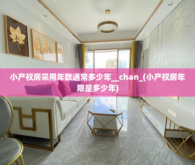 小产权房采用年数通常多少年__chan_(小产权房年限是多少年)