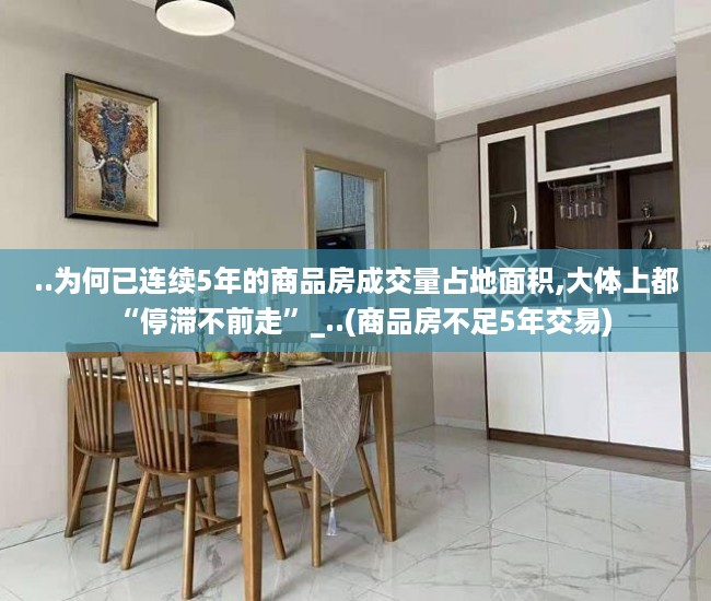 ..为何已连续5年的商品房成交量占地面积,大体上都“停滞不前走”_..(商品房不足5年交易)