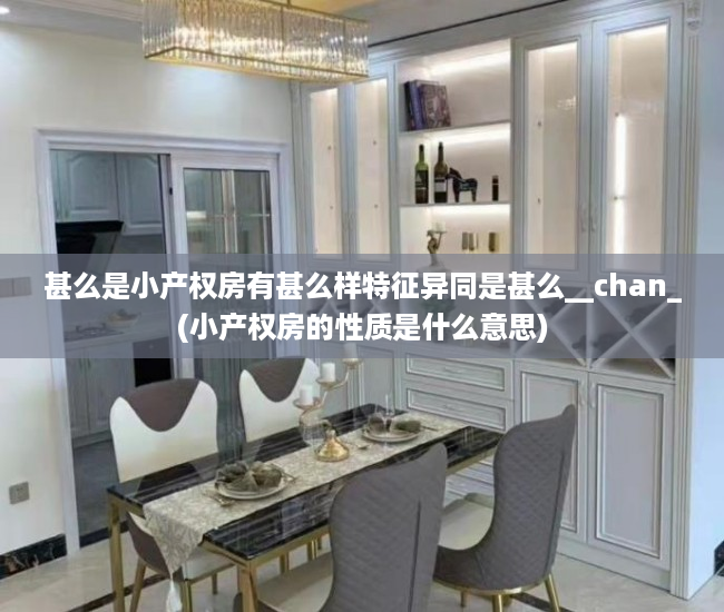 甚么是小产权房有甚么样特征异同是甚么__chan_(小产权房的性质是什么意思)
