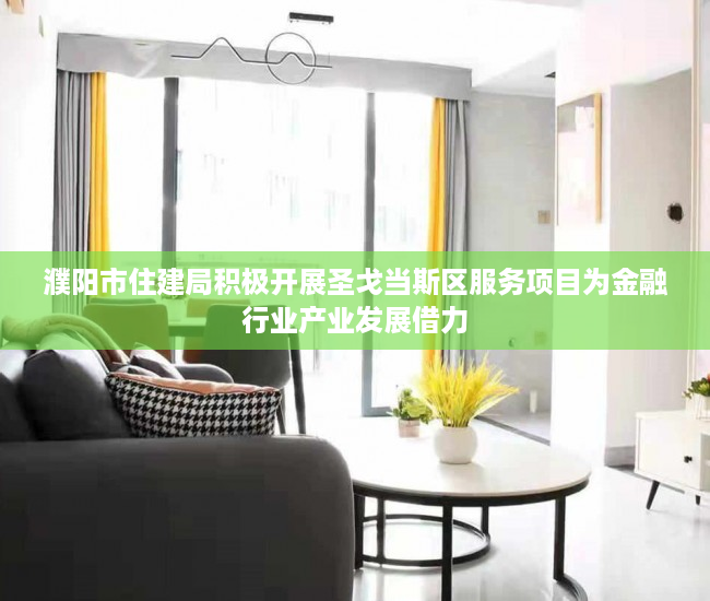 濮阳市住建局积极开展圣戈当斯区服务项目为金融行业产业发展借力