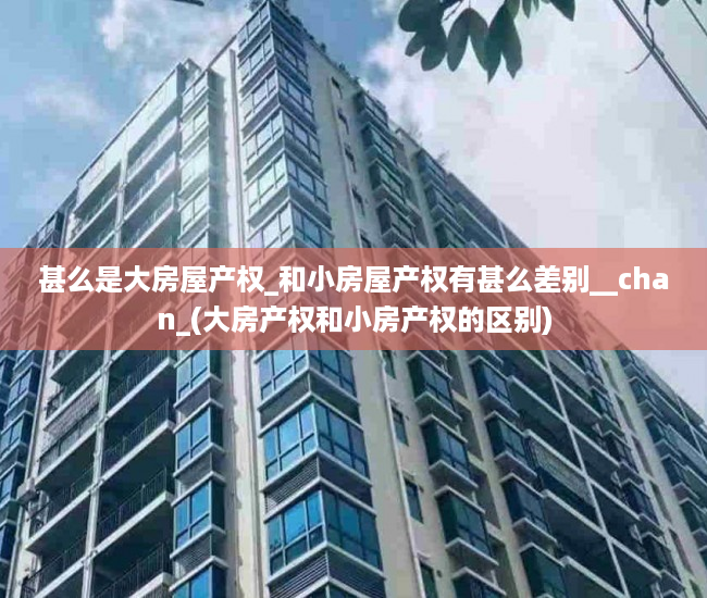 甚么是大房屋产权_和小房屋产权有甚么差别__chan_(大房产权和小房产权的区别)