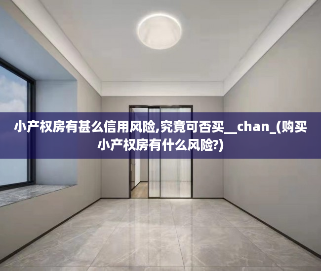小产权房有甚么信用风险,究竟可否买__chan_(购买小产权房有什么风险?)