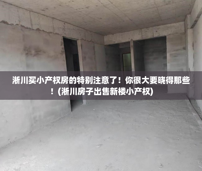 淅川买小产权房的特别注意了！你很大要晓得那些！(淅川房子出售新楼小产权)