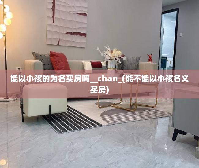 能以小孩的为名买房吗__chan_(能不能以小孩名义买房)