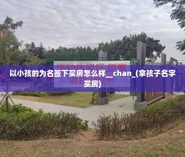 以小孩的为名签下买房怎么样__chan_(拿孩子名字买房)
