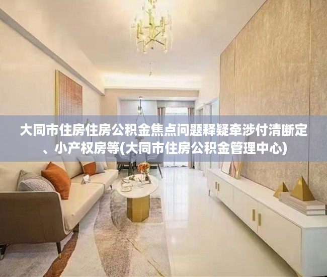 大同市住房住房公积金焦点问题释疑牵涉付清断定、小产权房等(大同市住房公积金管理中心)