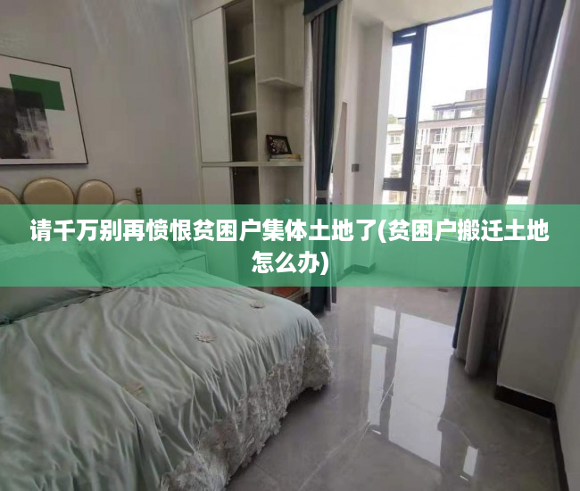 请千万别再愤恨贫困户集体土地了(贫困户搬迁土地怎么办)