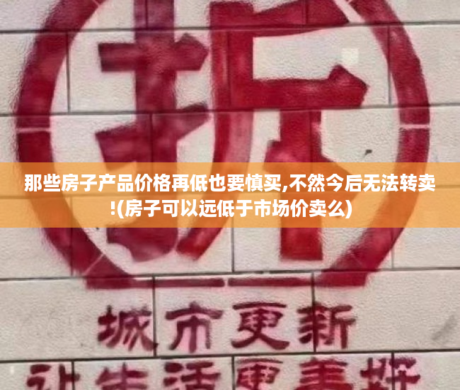那些房子产品价格再低也要慎买,不然今后无法转卖!(房子可以远低于市场价卖么)