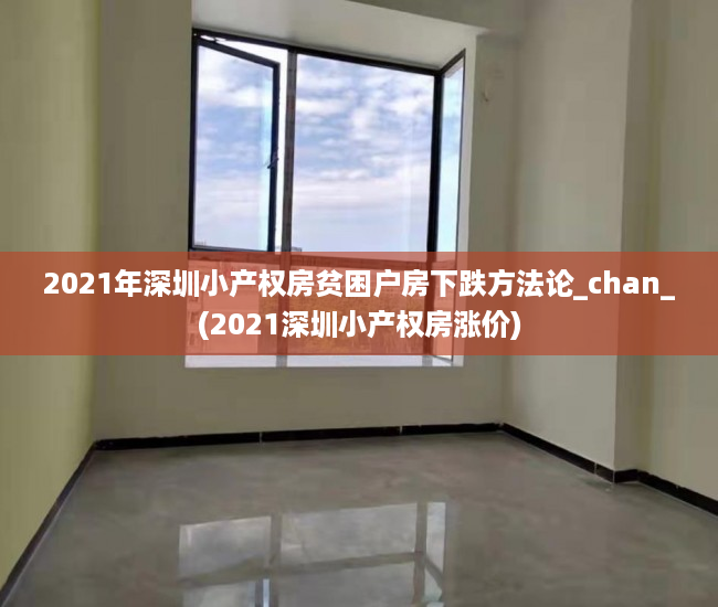 2021年深圳小产权房贫困户房下跌方法论_chan_(2021深圳小产权房涨价)