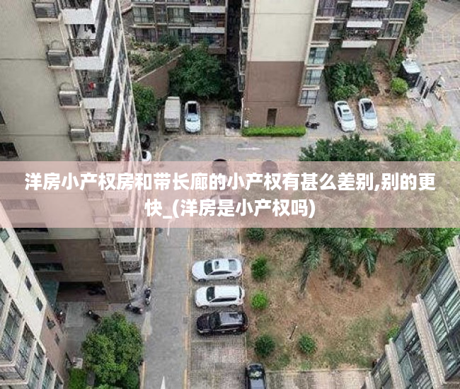 洋房小产权房和带长廊的小产权有甚么差别,别的更快_(洋房是小产权吗)