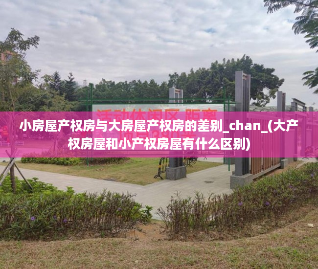 小房屋产权房与大房屋产权房的差别_chan_(大产权房屋和小产权房屋有什么区别)