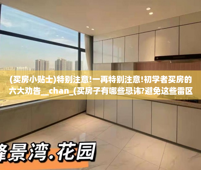 (买房小贴士)特别注意!一再特别注意!初学者买房的六大劝告__chan_(买房子有哪些忌讳?避免这些雷区就能买好房)