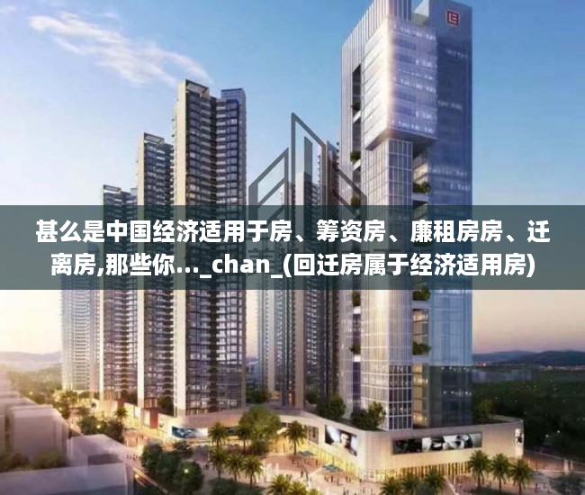 甚么是中国经济适用于房、筹资房、廉租房房、迁离房,那些你..._chan_(回迁房属于经济适用房)