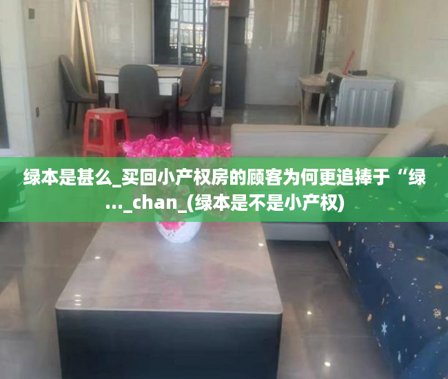 绿本是甚么_买回小产权房的顾客为何更追捧于“绿..._chan_(绿本是不是小产权)