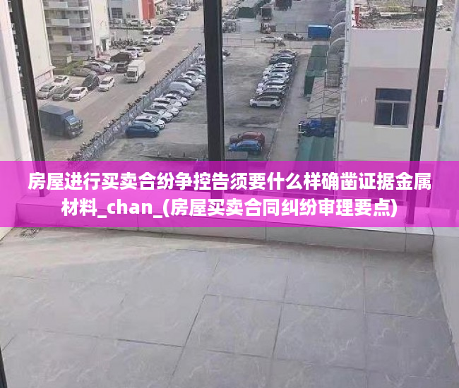 房屋进行买卖合纷争控告须要什么样确凿证据金属材料_chan_(房屋买卖合同纠纷审理要点)