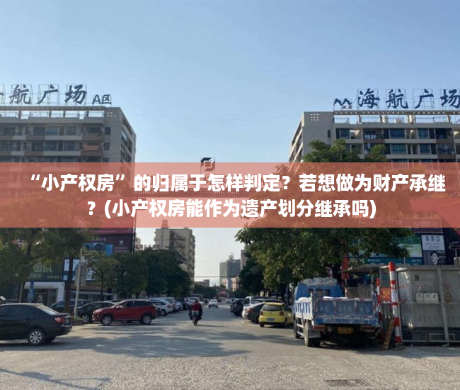 “小产权房”的归属于怎样判定？若想做为财产承继？(小产权房能作为遗产划分继承吗)