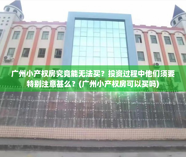广州小产权房究竟能无法买？投资过程中他们须要特别注意甚么？(广州小产权房可以买吗)