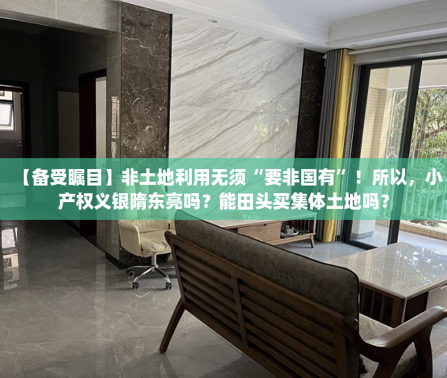 【备受瞩目】非土地利用无须“要非国有”！所以，小产权义银隋东亮吗？能田头买集体土地吗？