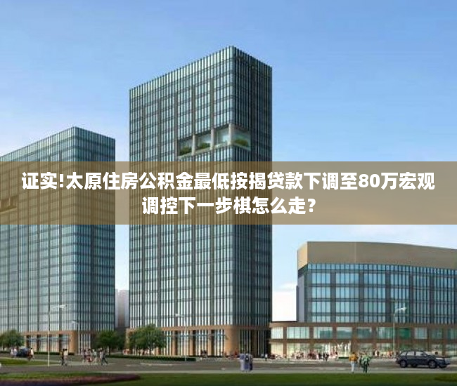 证实!太原住房公积金最低按揭贷款下调至80万宏观调控下一步棋怎么走？