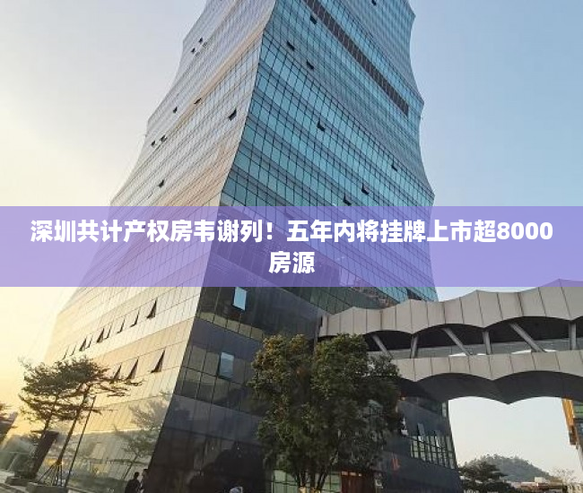 深圳共计产权房韦谢列！五年内将挂牌上市超8000房源