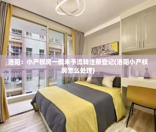 洛阳：小产权房一概未予流转注册登记(洛阳小产权房怎么处理)