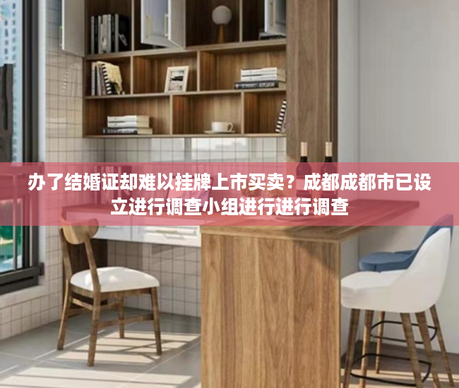 办了结婚证却难以挂牌上市买卖？成都成都市已设立进行调查小组进行进行调查