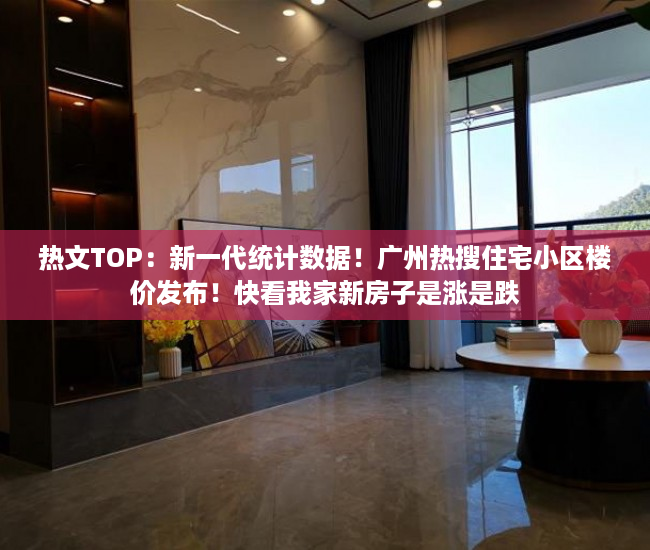 热文TOP：新一代统计数据！广州热搜住宅小区楼价发布！快看我家新房子是涨是跌