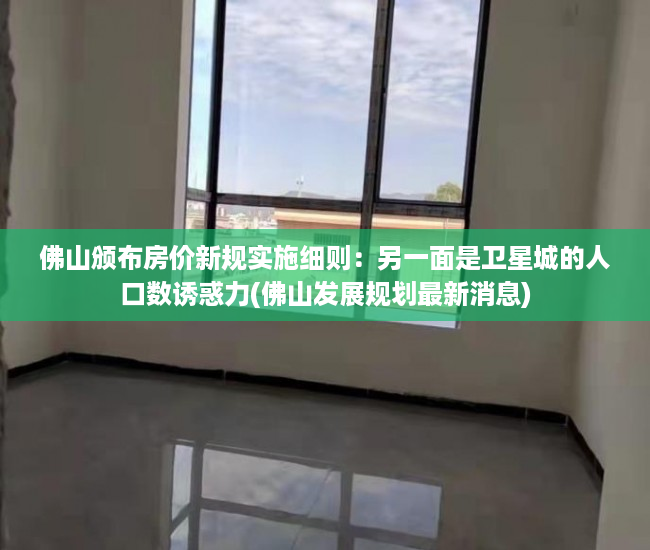 佛山颁布房价新规实施细则：另一面是卫星城的人口数诱惑力(佛山发展规划最新消息)