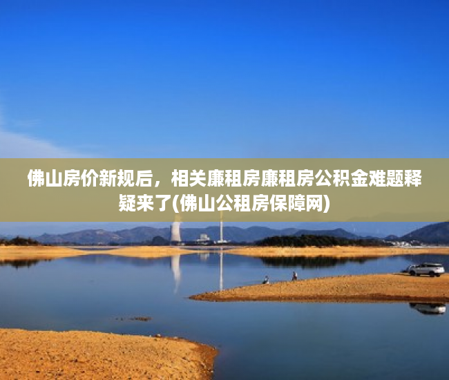 佛山房价新规后，相关廉租房廉租房公积金难题释疑来了(佛山公租房保障网)