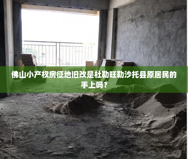 佛山小产权房征地旧改是杜勒旺勒沙托县原居民的手上吗？