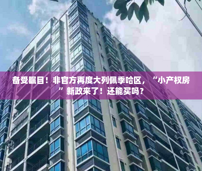 备受瞩目！非官方再度大列佩季哈区，“小产权房”新政来了！还能买吗？