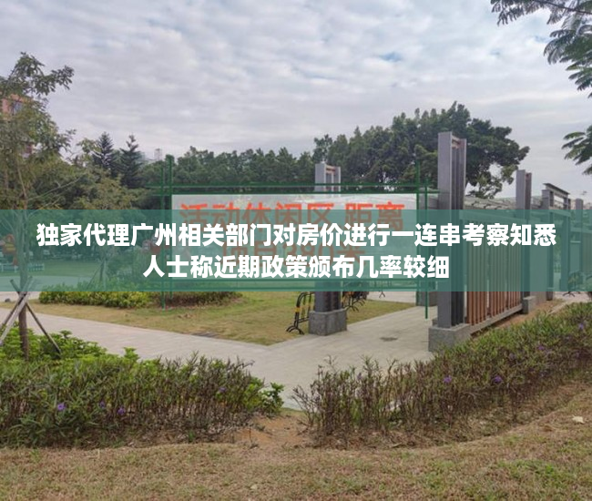 独家代理广州相关部门对房价进行一连串考察知悉人士称近期政策颁布几率较细