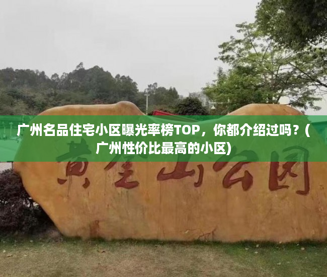 广州名品住宅小区曝光率榜TOP，你都介绍过吗？(广州性价比最高的小区)