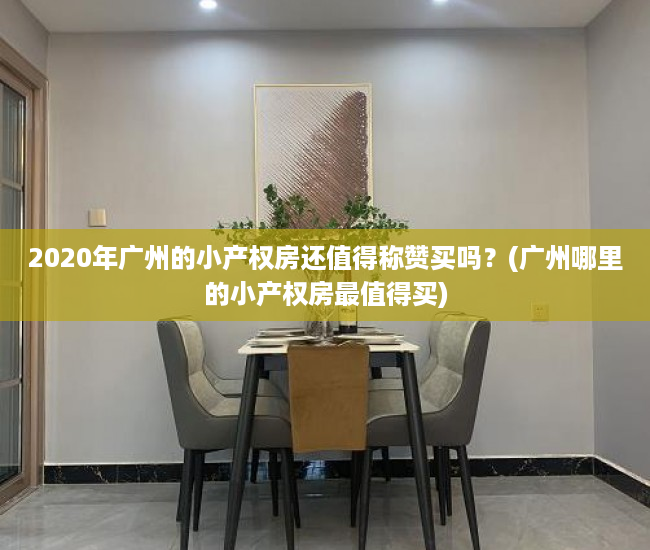 2020年广州的小产权房还值得称赞买吗？(广州哪里的小产权房最值得买)