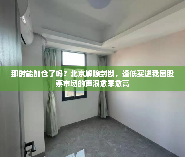 那时能加仓了吗？北京解除封锁，逢低买进我国股票市场的声浪愈来愈高