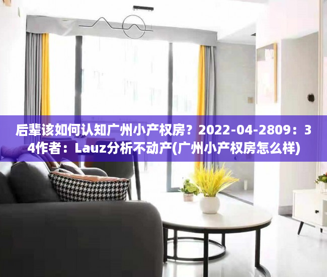 后辈该如何认知广州小产权房？2022-04-2809：34作者：Lauz分析不动产(广州小产权房怎么样)