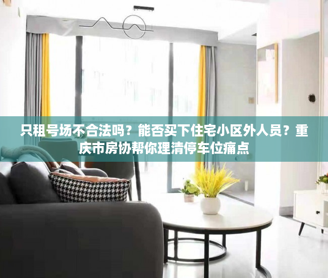 只租号场不合法吗？能否买下住宅小区外人员？重庆市房协帮你理清停车位痛点